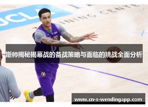 斯帅揭秘揭幕战的备战策略与面临的挑战全面分析