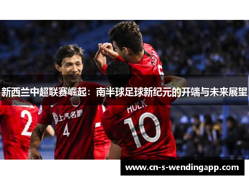 新西兰中超联赛崛起：南半球足球新纪元的开端与未来展望
