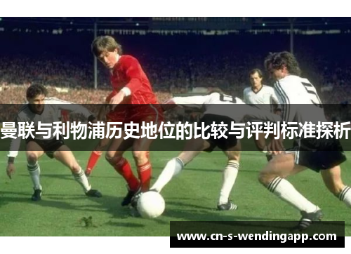 曼联与利物浦历史地位的比较与评判标准探析