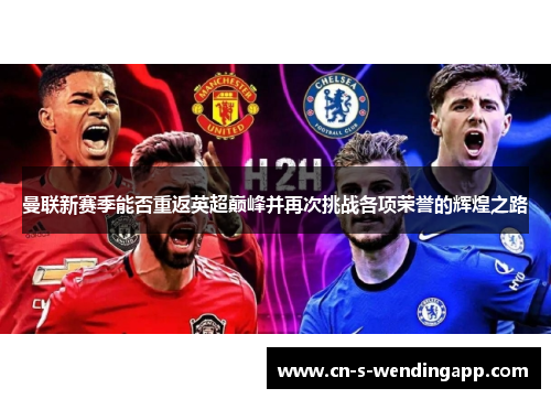 曼联新赛季能否重返英超巅峰并再次挑战各项荣誉的辉煌之路 曼联新赛季能否重返英超巅峰并再次挑战各项荣誉的辉煌之路