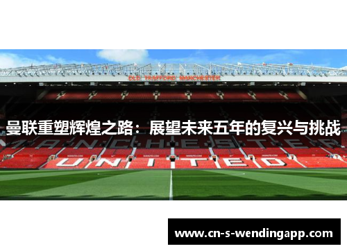 曼联重塑辉煌之路:展望未来五年的复兴与挑战 曼联重塑辉煌之路:展望未来五年的复兴与挑战