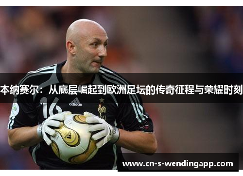 本纳赛尔:从底层崛起到欧洲足坛的传奇征程与荣耀时刻 本纳赛尔:从底层崛起到欧洲足坛的传奇征程与荣耀时刻