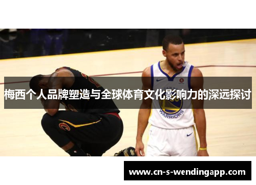 梅西个人品牌塑造与全球体育文化影响力的深远探讨 梅西个人品牌塑造与全球体育文化影响力的深远探讨