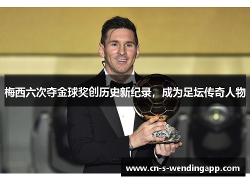 梅西六次夺金球奖创历史新纪录,成为足坛传奇人物 梅西六次夺金球奖创历史新纪录,成为足坛传奇人物