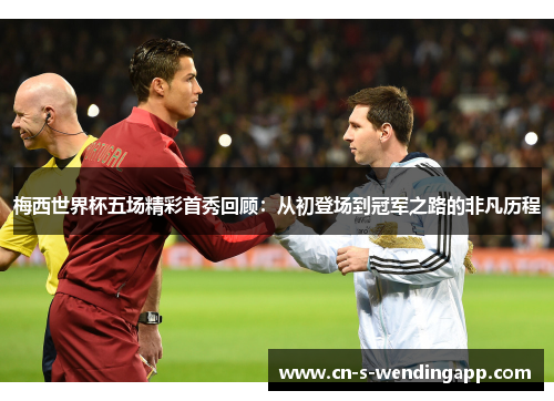 梅西世界杯五场精彩首秀回顾：从初登场到冠军之路的非凡历程