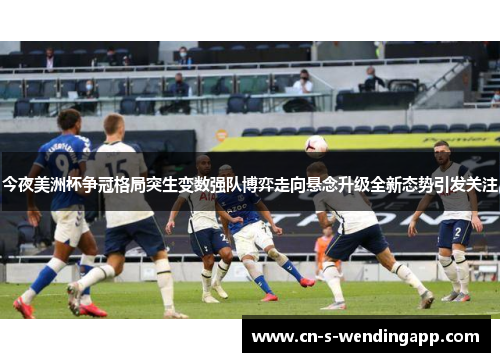 今夜美洲杯争冠格局突生变数强队博弈走向悬念升级全新态势引发关注