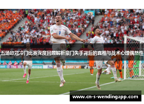 五场欧冠冷门比赛深度回顾解析豪门失手背后的真相与战术心理偶然性 五场欧冠冷门比赛深度回顾解析豪门失手背后的真相与战术心理偶然性