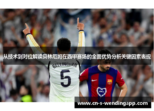 从技术到对位解读贝林厄姆在西甲赛场的全面优势分析关键因素表现 从技术到对位解读贝林厄姆在西甲赛场的全面优势分析关键因素表现
