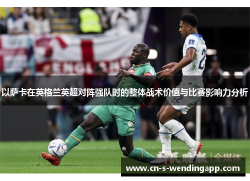 以萨卡在英格兰英超对阵强队时的整体战术价值与比赛影响力分析