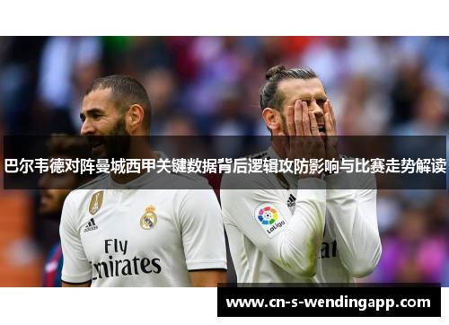 巴尔韦德对阵曼城西甲关键数据背后逻辑攻防影响与比赛走势解读 巴尔韦德对阵曼城西甲关键数据背后逻辑攻防影响与比赛走势解读