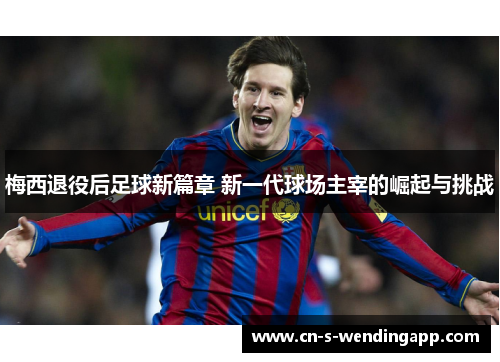 梅西退役后足球新篇章 新一代球场主宰的崛起与挑战