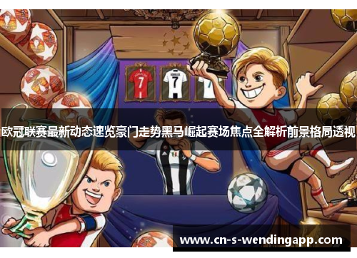 欧冠联赛最新动态速览豪门走势黑马崛起赛场焦点全解析前景格局透视