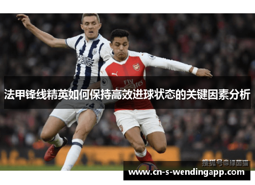 法甲锋线精英如何保持高效进球状态的关键因素分析
