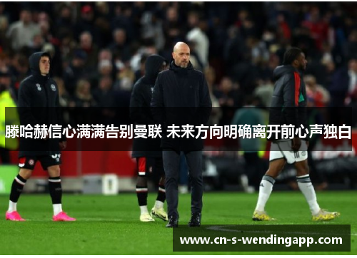 滕哈赫信心满满告别曼联 未来方向明确离开前心声独白