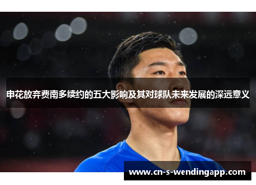 申花放弃费南多续约的五大影响及其对球队未来发展的深远意义