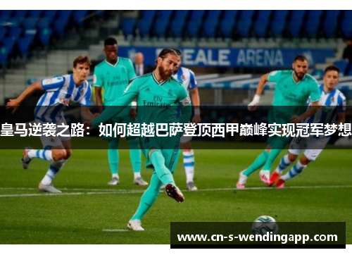 皇马逆袭之路：如何超越巴萨登顶西甲巅峰实现冠军梦想