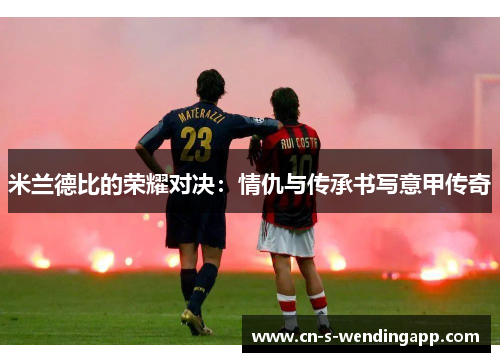 米兰德比的荣耀对决：情仇与传承书写意甲传奇