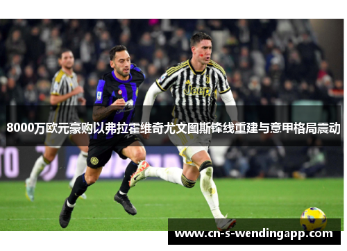 8000万欧元豪购以弗拉霍维奇尤文图斯锋线重建与意甲格局震动