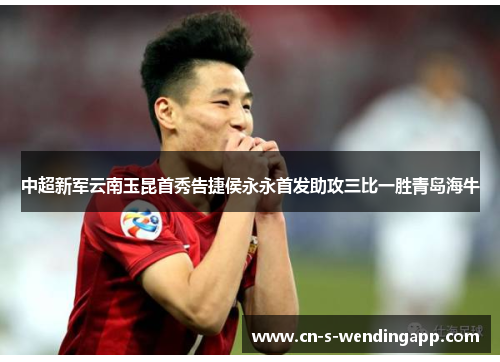 中超新军云南玉昆首秀告捷侯永永首发助攻三比一胜青岛海牛