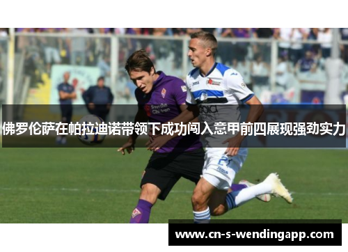 佛罗伦萨在帕拉迪诺带领下成功闯入意甲前四展现强劲实力 佛罗伦萨在帕拉迪诺带领下成功闯入意甲前四展现强劲实力