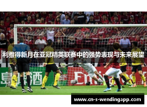 利雅得新月在亚冠精英联赛中的强势表现与未来展望