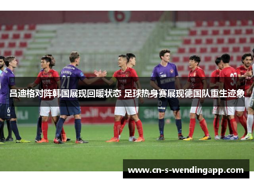 吕迪格对阵韩国展现回暖状态 足球热身赛展现德国队重生迹象