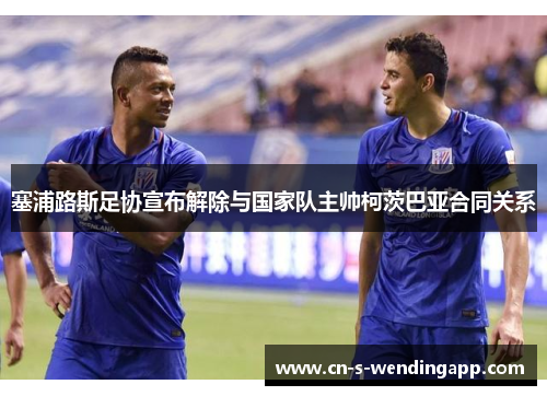 塞浦路斯足协宣布解除与国家队主帅柯茨巴亚合同关系 塞浦路斯足协宣布解除与国家队主帅柯茨巴亚合同关系