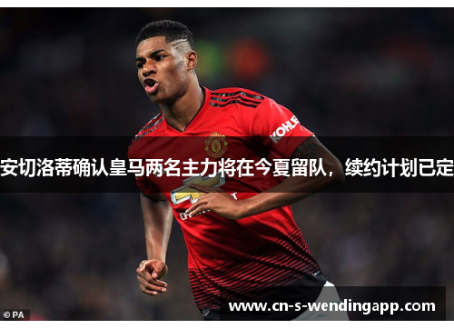 安切洛蒂确认皇马两名主力将在今夏留队,续约计划已定 安切洛蒂确认皇马两名主力将在今夏留队,续约计划已定