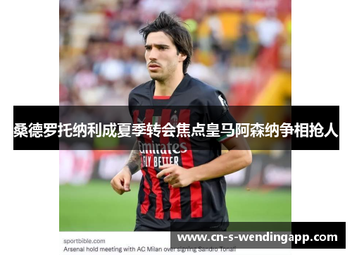 桑德罗托纳利成夏季转会焦点皇马阿森纳争相抢人 桑德罗托纳利成夏季转会焦点皇马阿森纳争相抢人