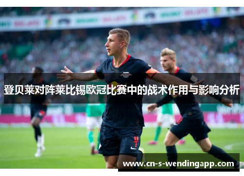 登贝莱对阵莱比锡欧冠比赛中的战术作用与影响分析