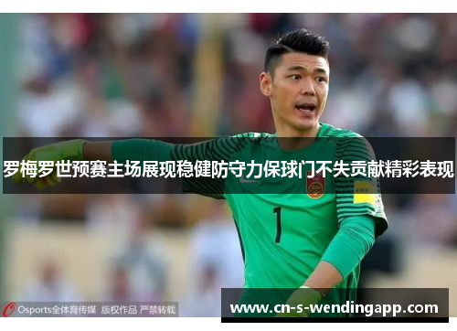 罗梅罗世预赛主场展现稳健防守力保球门不失贡献精彩表现 罗梅罗世预赛主场展现稳健防守力保球门不失贡献精彩表现