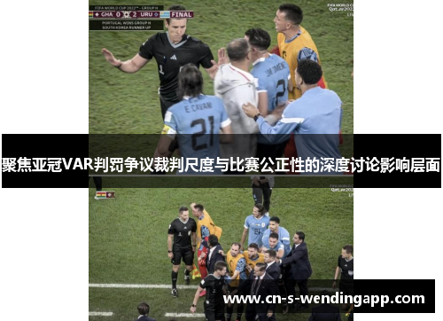聚焦亚冠VAR判罚争议裁判尺度与比赛公正性的深度讨论影响层面