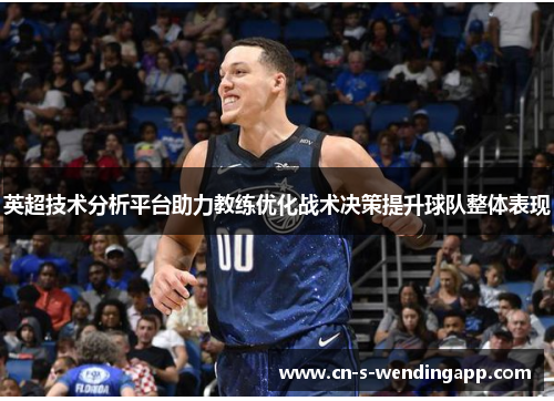 英超技术分析平台助力教练优化战术决策提升球队整体表现