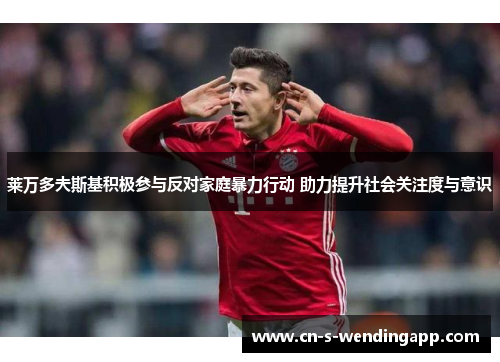 莱万多夫斯基积极参与反对家庭暴力行动 助力提升社会关注度与意识