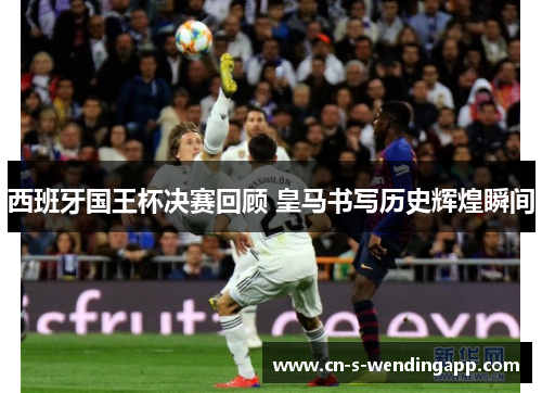 西班牙国王杯决赛回顾 皇马书写历史辉煌瞬间