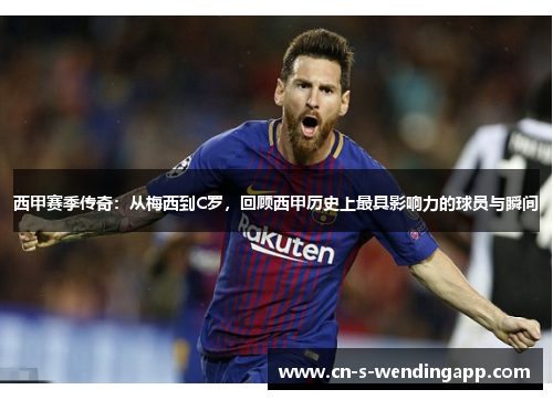 西甲赛季传奇：从梅西到C罗，回顾西甲历史上最具影响力的球员与瞬间