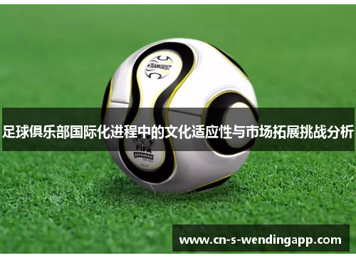 足球俱乐部国际化进程中的文化适应性与市场拓展挑战分析