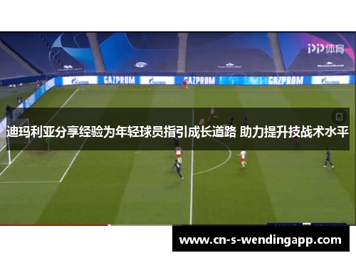 迪玛利亚分享经验为年轻球员指引成长道路 助力提升技战术水平