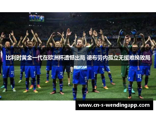 比利时黄金一代在欧洲杯遗憾出局 德布劳内孤立无援难挽败局