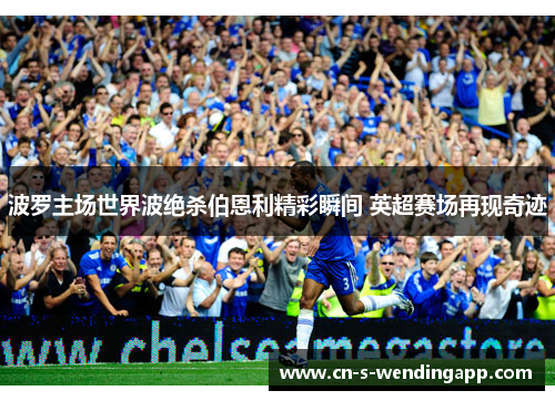 波罗主场世界波绝杀伯恩利精彩瞬间 英超赛场再现奇迹