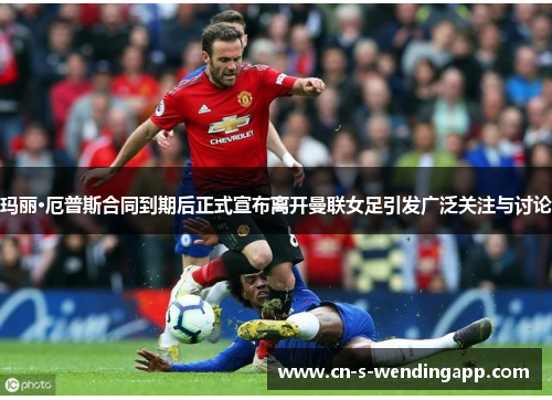 玛丽·厄普斯合同到期后正式宣布离开曼联女足引发广泛关注与讨论