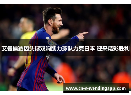 艾曼侯赛因头球双响助力球队力克日本 迎来精彩胜利